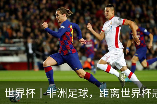 世界杯丨非洲足球，距离世界杯冠军还有多远？