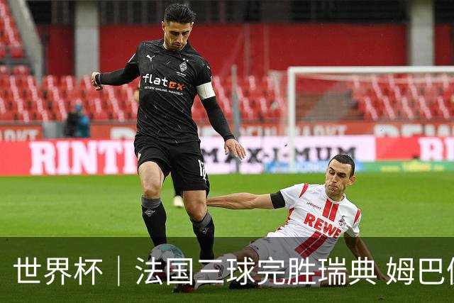 世界杯｜法国三球完胜瑞典 姆巴佩创淘汰赛进球纪录