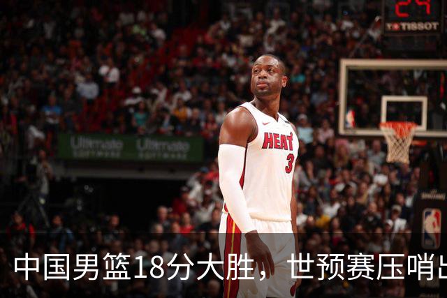 中国男篮18分大胜，世预赛压哨出线！剩一个悬念：日韩与联手做局