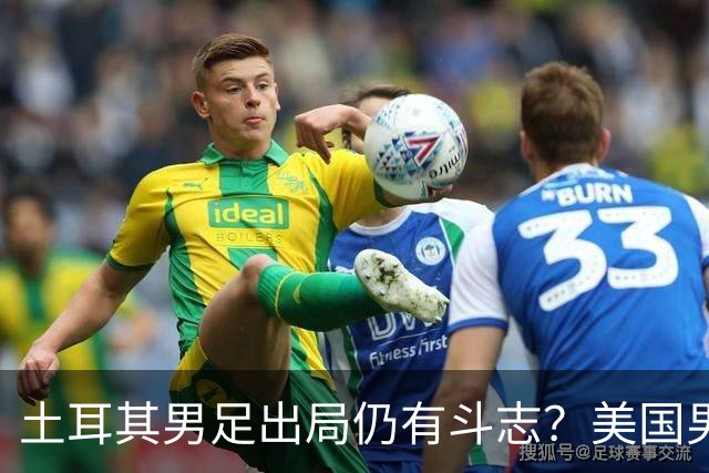 土耳其男足出局仍有斗志？美国男足已锁定小组头名！