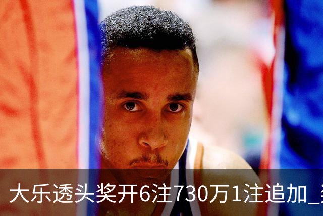 大乐透头奖开6注730万1注追加 奖池余额7.91亿
