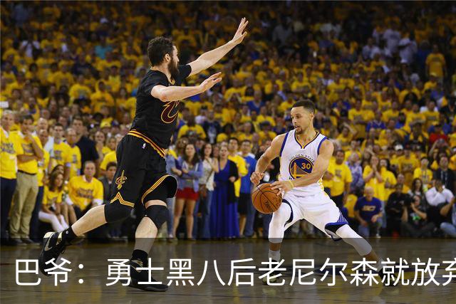 巴爷：勇士黑八后老尼尔森就放弃了 他只想报仇根本不在乎下一轮