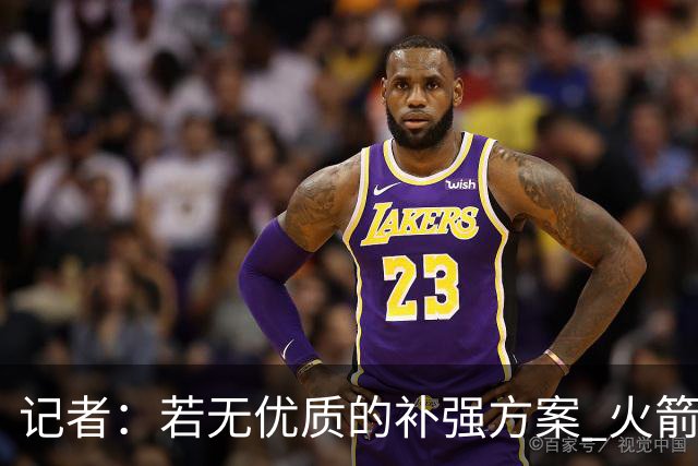 记者：若无优质的补强方案 火箭绝对不该交易队内核心球员