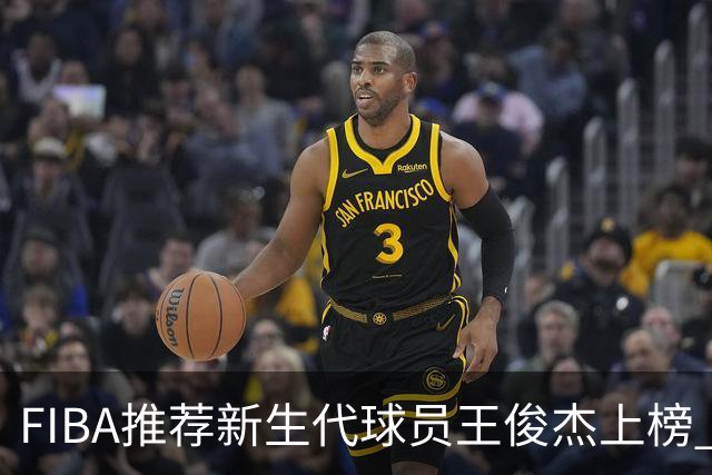 FIBA推荐新生代球员王俊杰上榜 杨瀚森有望成世界级球星